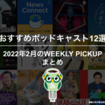 おすすめポッドキャスト15選「2022年2月のWEEKLY PICKUPまとめ」