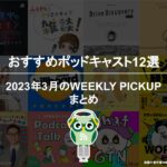 おすすめポッドキャスト12選「2023年3月のWEEKLY PICKUPまとめ」