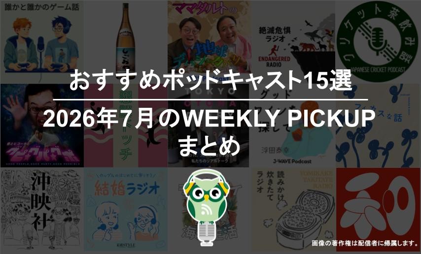 おすすめポッドキャスト15選「2026年7月のWEEKLY PICKUPまとめ」